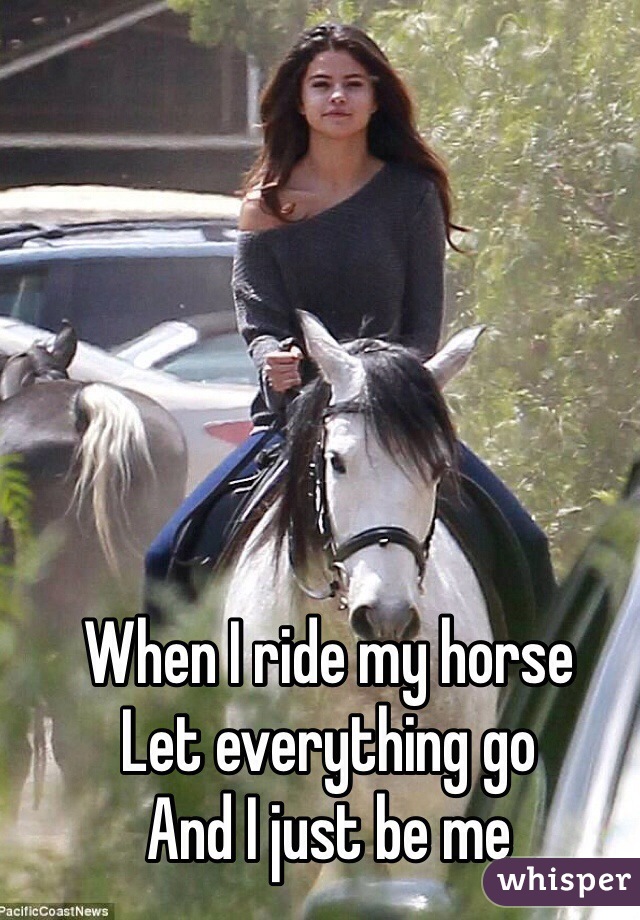 When I ride my horse 
Let everything go 
And I just be me