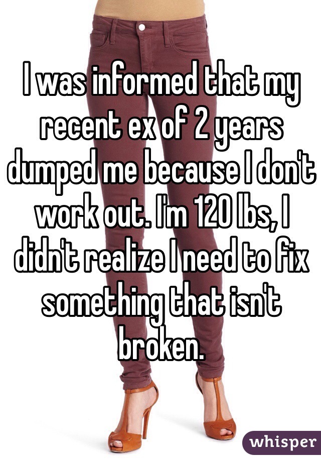 I was informed that my recent ex of 2 years dumped me because I don't work out. I'm 120 lbs, I didn't realize I need to fix something that isn't broken.