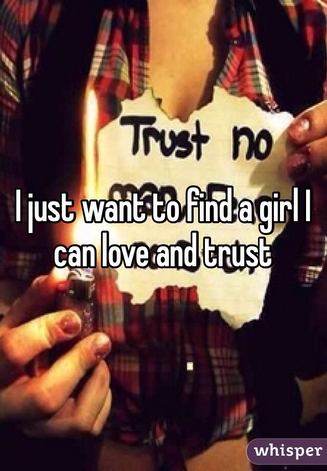 I just want to find a girl I can love and trust