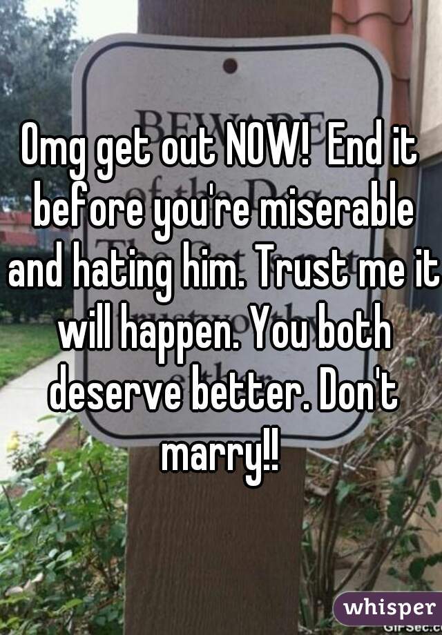 Omg get out NOW!  End it before you're miserable and hating him. Trust me it will happen. You both deserve better. Don't marry!! 