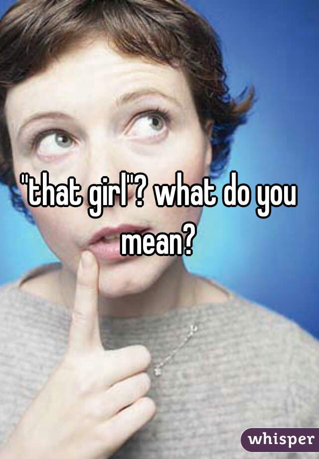 "that girl"? what do you mean? 