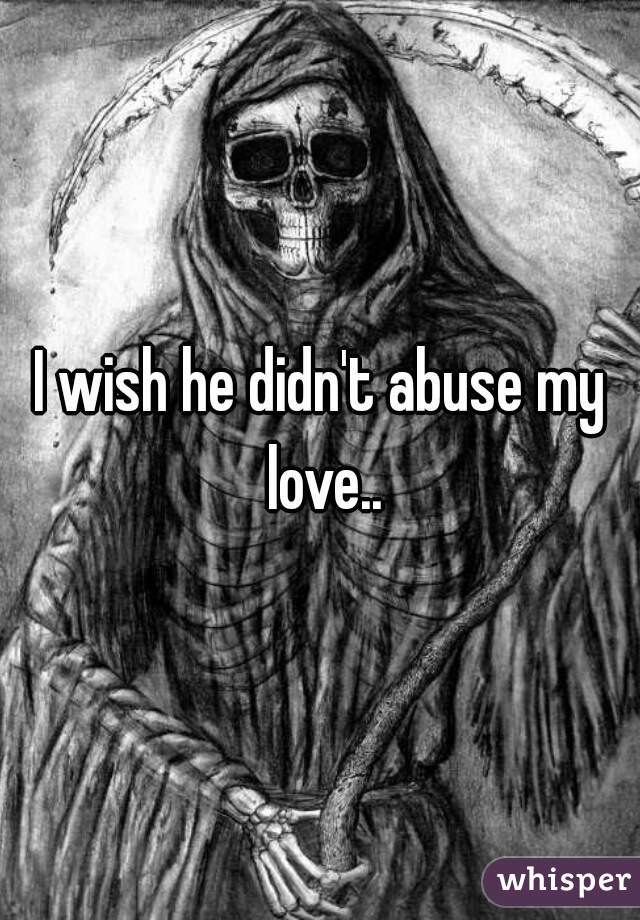 I wish he didn't abuse my love..