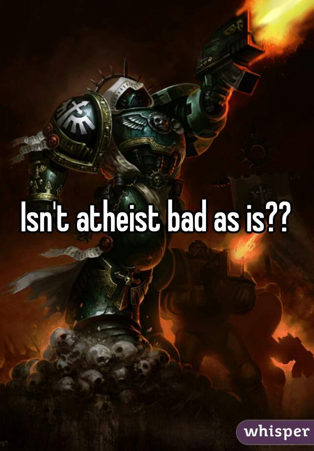 Isn't atheist bad as is??