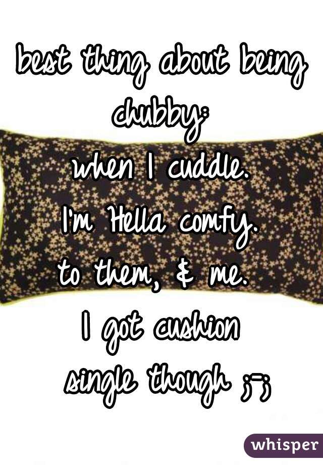 best thing about being chubby: 
when I cuddle.
I'm Hella comfy.
to them, & me. 
I got cushion
 single though ;-;