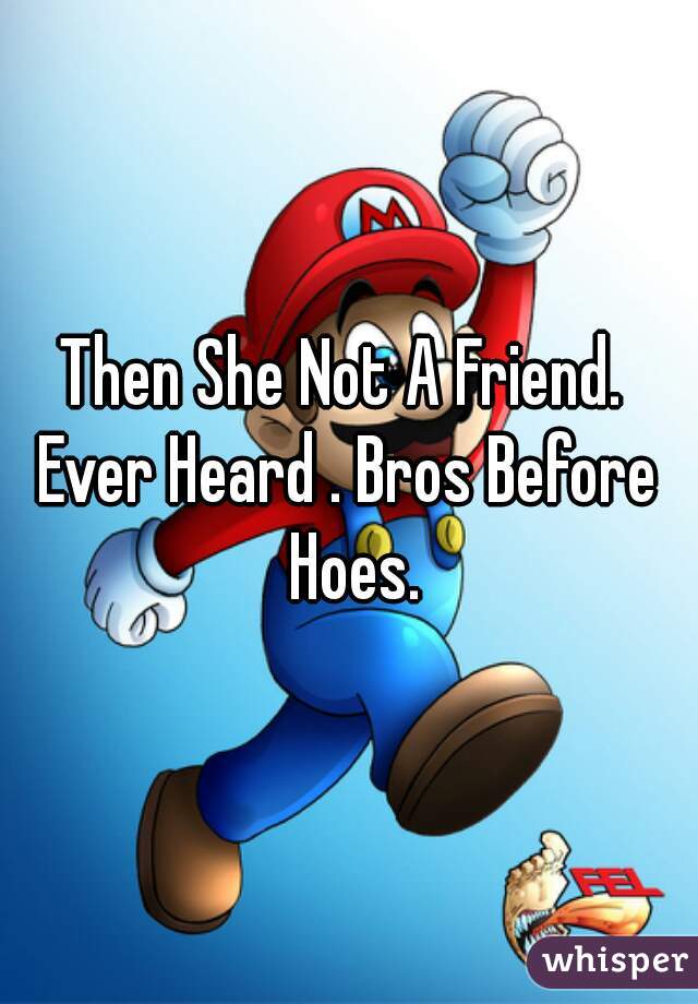 Then She Not A Friend. 
Ever Heard . Bros Before Hoes.