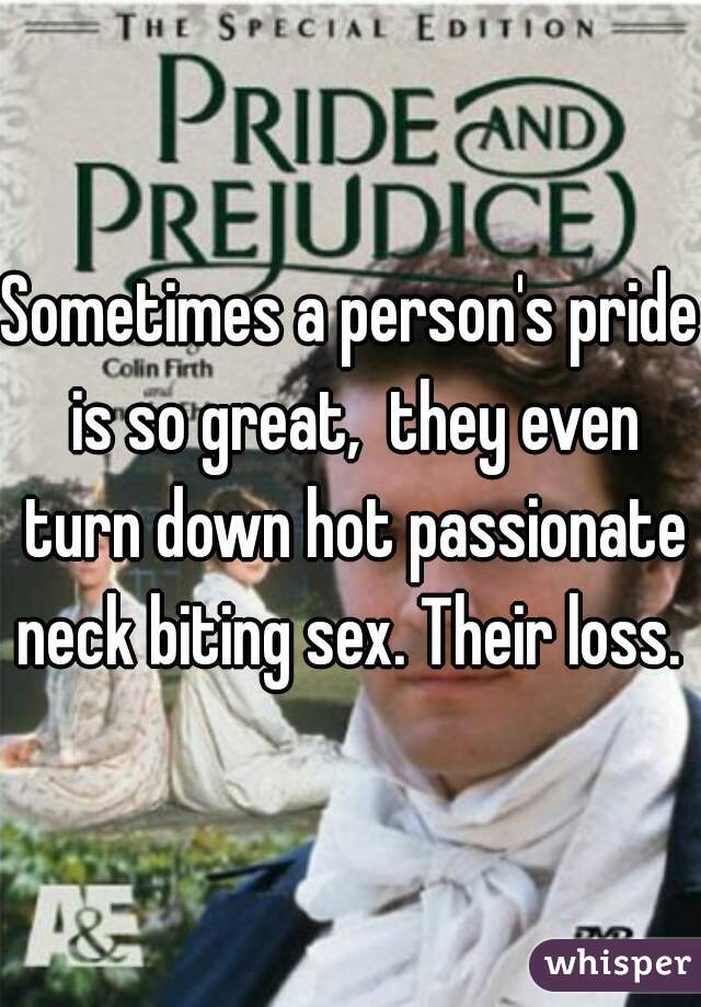 Sometimes a person's pride is so great,  they even turn down hot passionate neck biting sex. Their loss. 