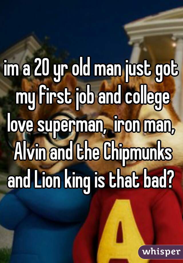 im a 20 yr old man just got my first job and college love superman,  iron man,  Alvin and the Chipmunks and Lion king is that bad? 