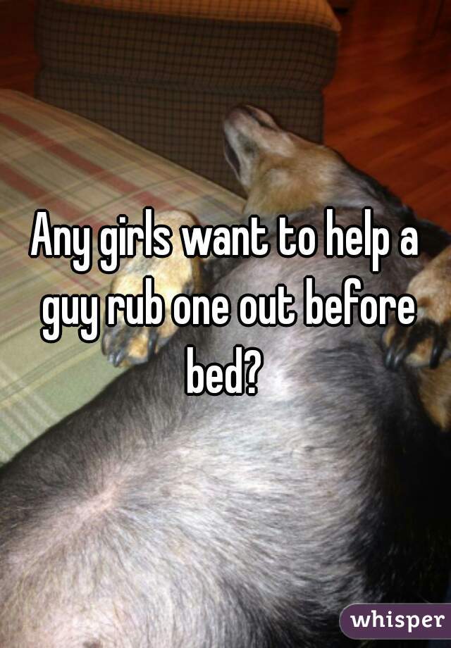 Any girls want to help a guy rub one out before bed? 