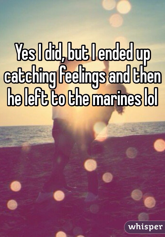 Yes I did, but I ended up catching feelings and then he left to the marines lol