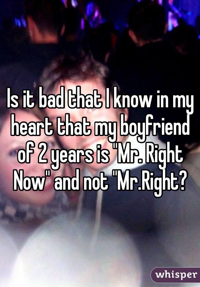 Is it bad that I know in my heart that my boyfriend of 2 years is "Mr. Right Now" and not "Mr.Right?