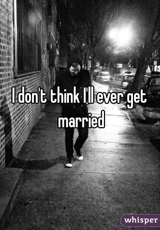 I don't think I'll ever get married