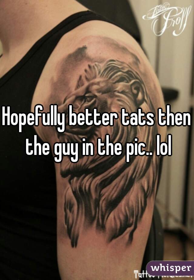 Hopefully better tats then the guy in the pic.. lol