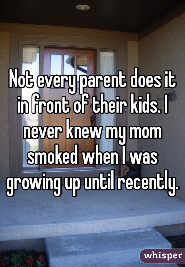 Not every parent does it in front of their kids. I never knew my mom smoked when I was growing up until recently.