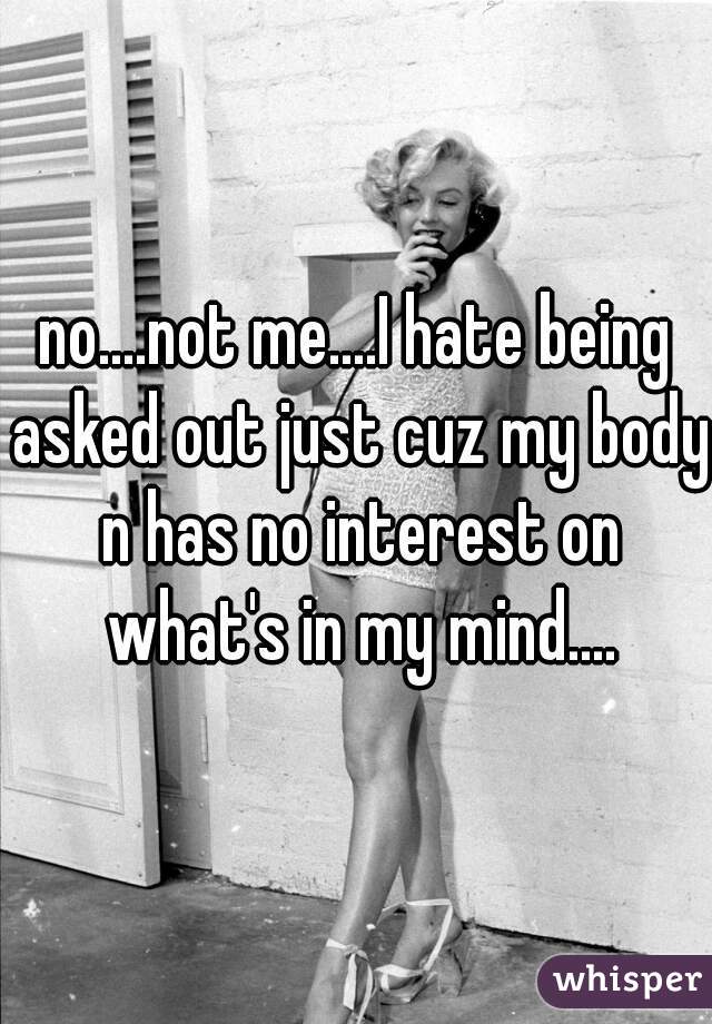 no....not me....I hate being asked out just cuz my body n has no interest on what's in my mind....