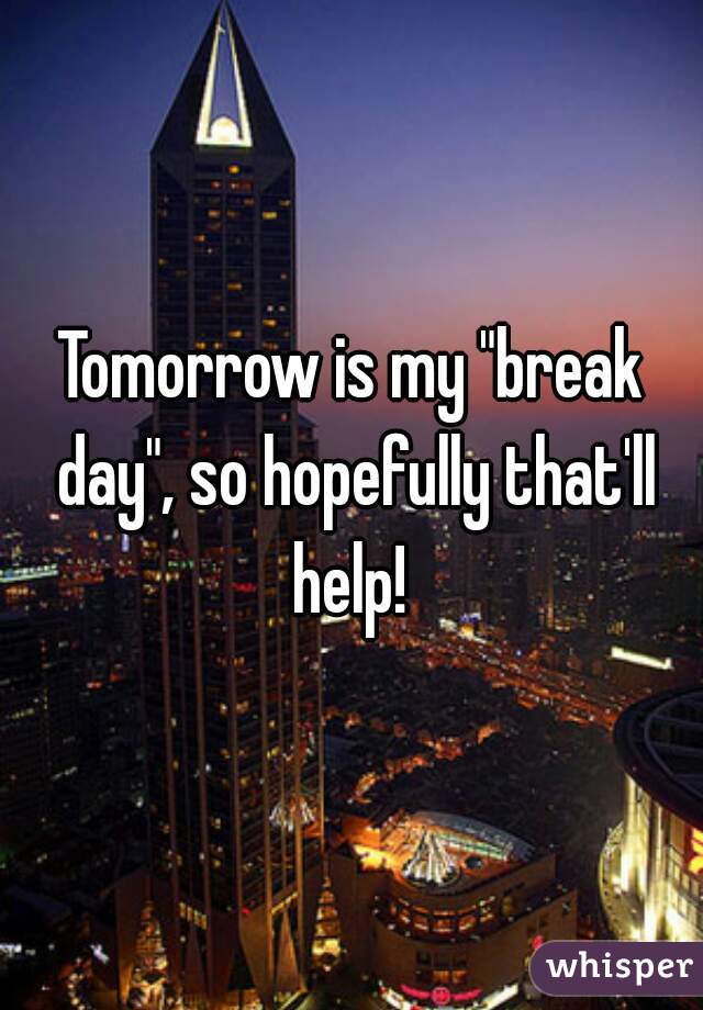Tomorrow is my "break day", so hopefully that'll help! 