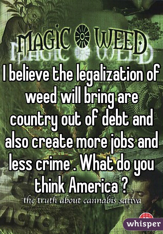 I believe the legalization of weed will bring are country out of debt and also create more jobs and less crime . What do you think America ?