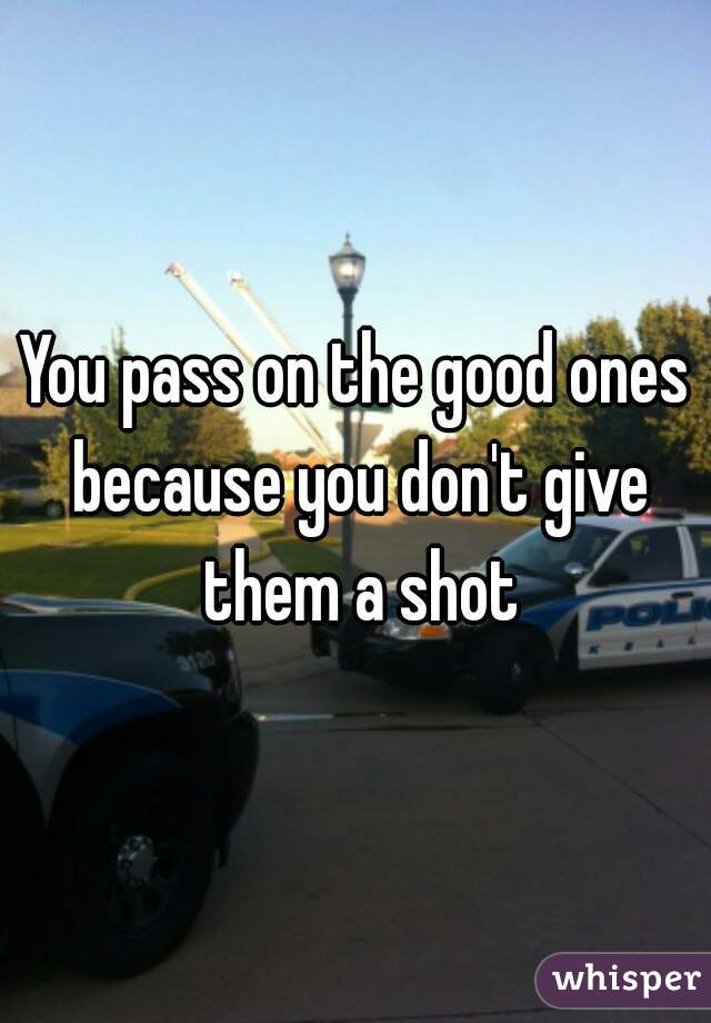 You pass on the good ones because you don't give them a shot