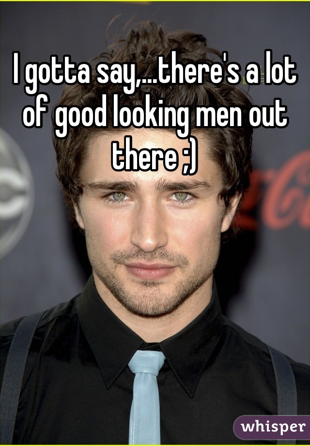 I gotta say,...there's a lot of good looking men out there ;)