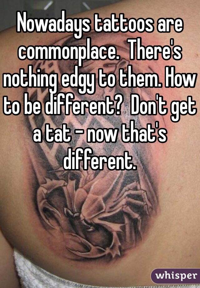 Nowadays tattoos are commonplace.  There's nothing edgy to them. How to be different?  Don't get a tat - now that's different. 
