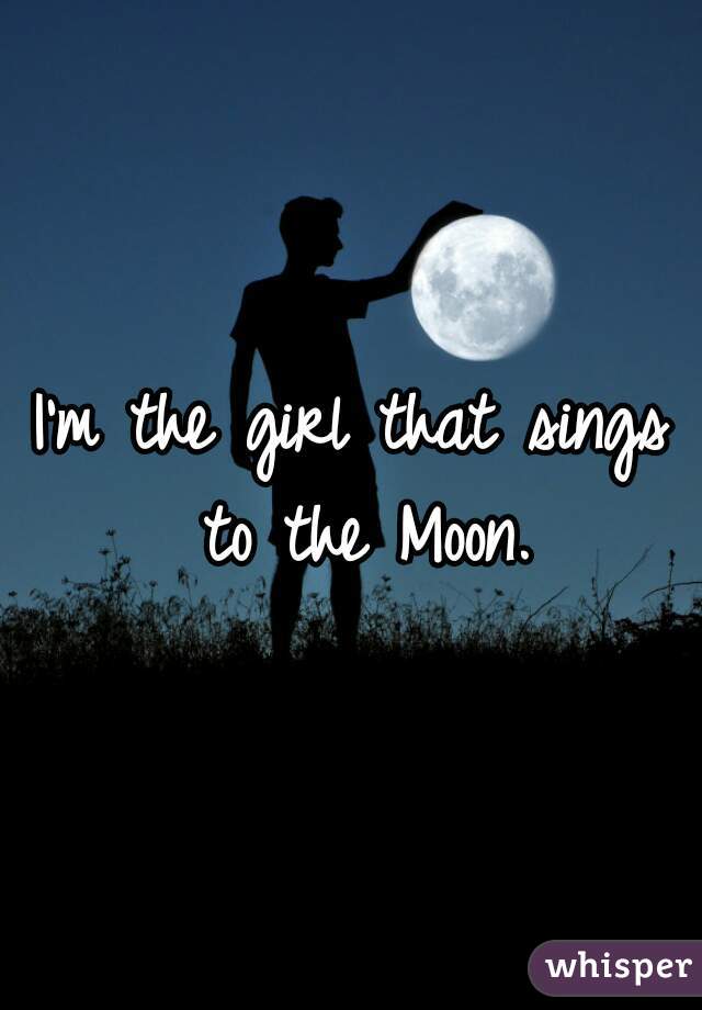 I'm the girl that sings to the Moon.