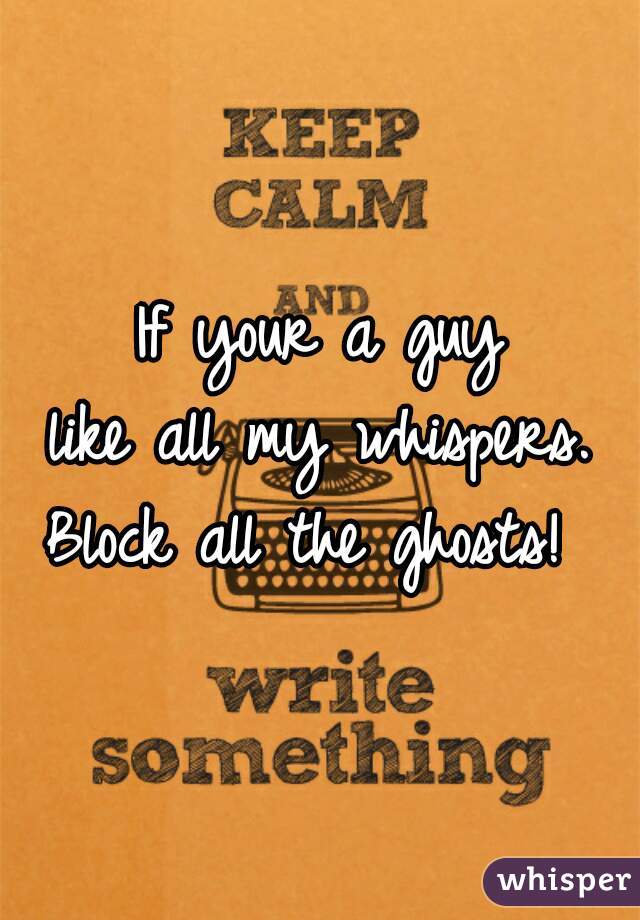 If your a guy
like all my whispers.

Block all the ghosts! 