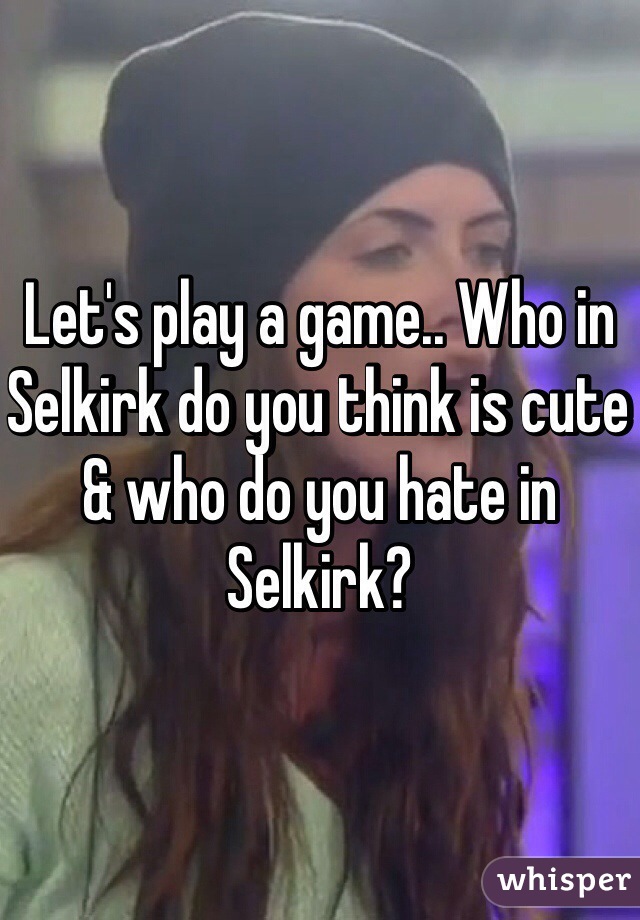 Let's play a game.. Who in Selkirk do you think is cute & who do you hate in Selkirk?