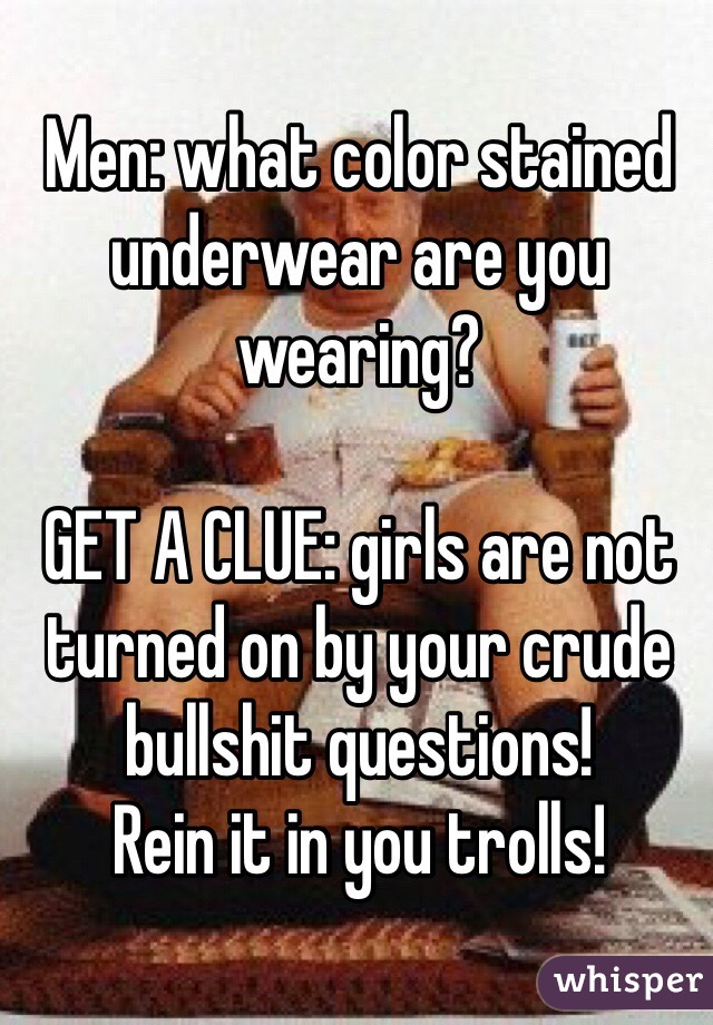 Men: what color stained underwear are you wearing?

GET A CLUE: girls are not turned on by your crude bullshit questions! 
Rein it in you trolls!