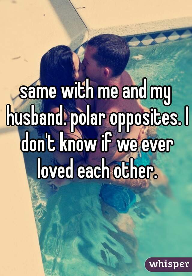 same with me and my husband. polar opposites. I don't know if we ever loved each other.