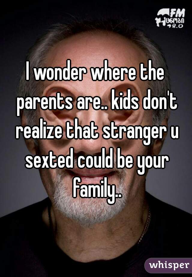 I wonder where the parents are.. kids don't realize that stranger u sexted could be your family..