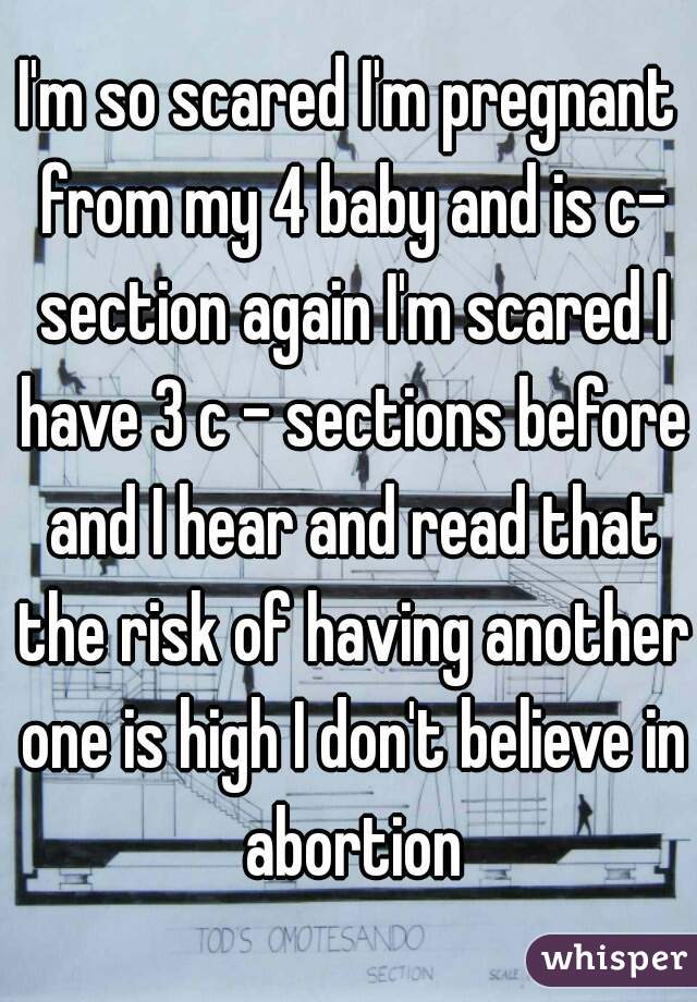 I'm so scared I'm pregnant from my 4 baby and is c- section again I'm scared I have 3 c - sections before and I hear and read that the risk of having another one is high I don't believe in abortion
