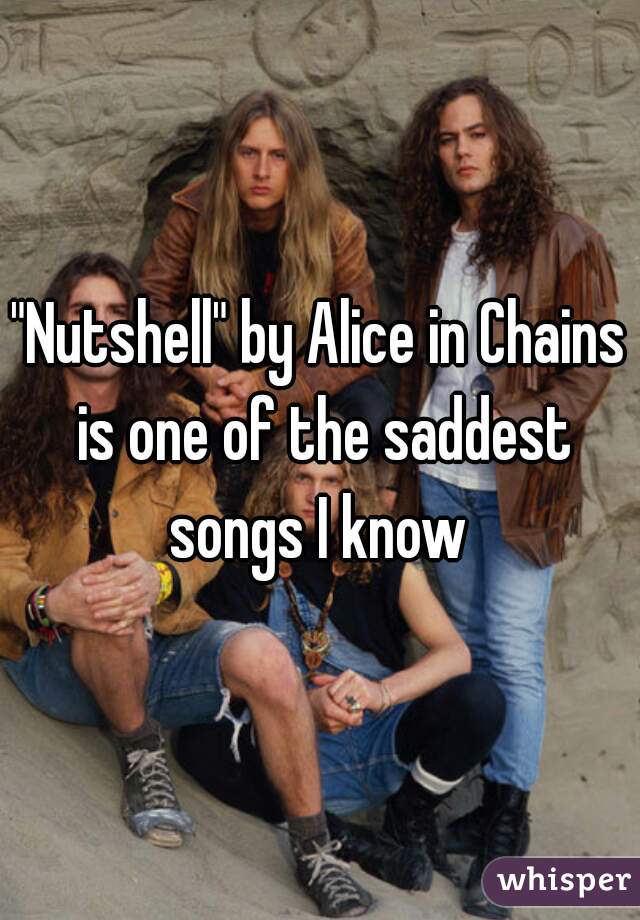 "Nutshell" by Alice in Chains is one of the saddest songs I know 