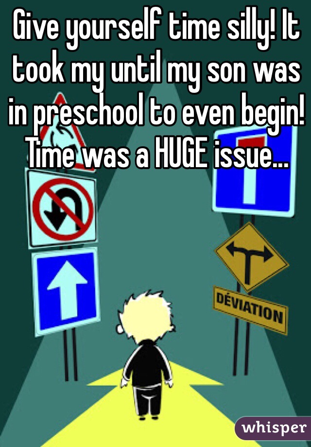 Give yourself time silly! It took my until my son was in preschool to even begin! Time was a HUGE issue...