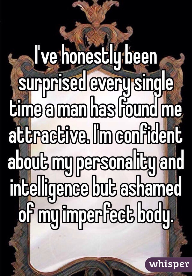 I've honestly been surprised every single time a man has found me attractive. I'm confident about my personality and intelligence but ashamed of my imperfect body.