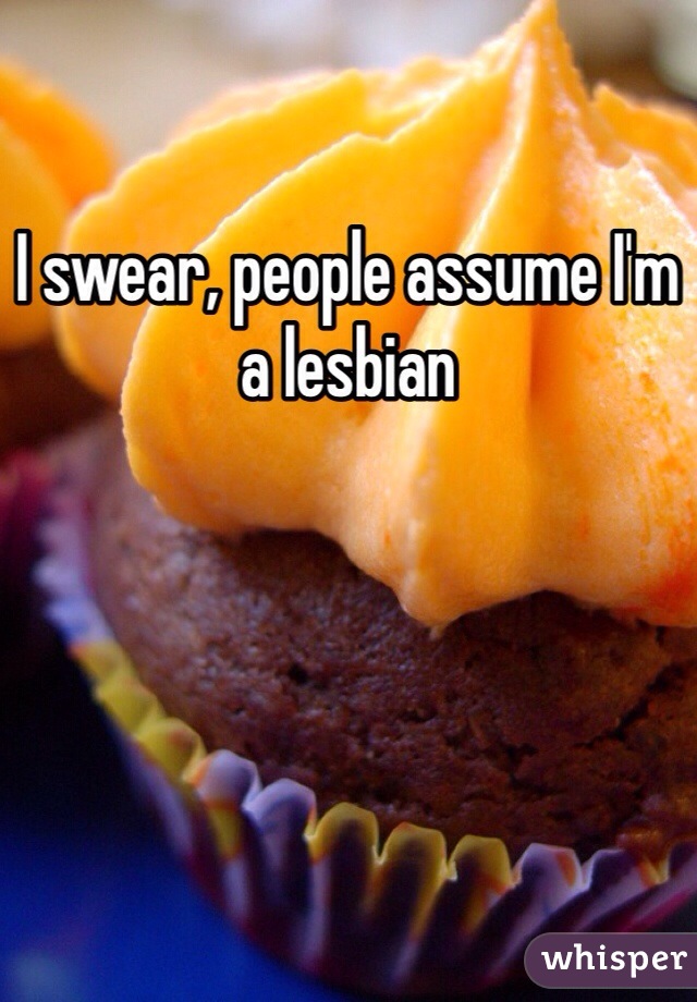I swear, people assume I'm a lesbian