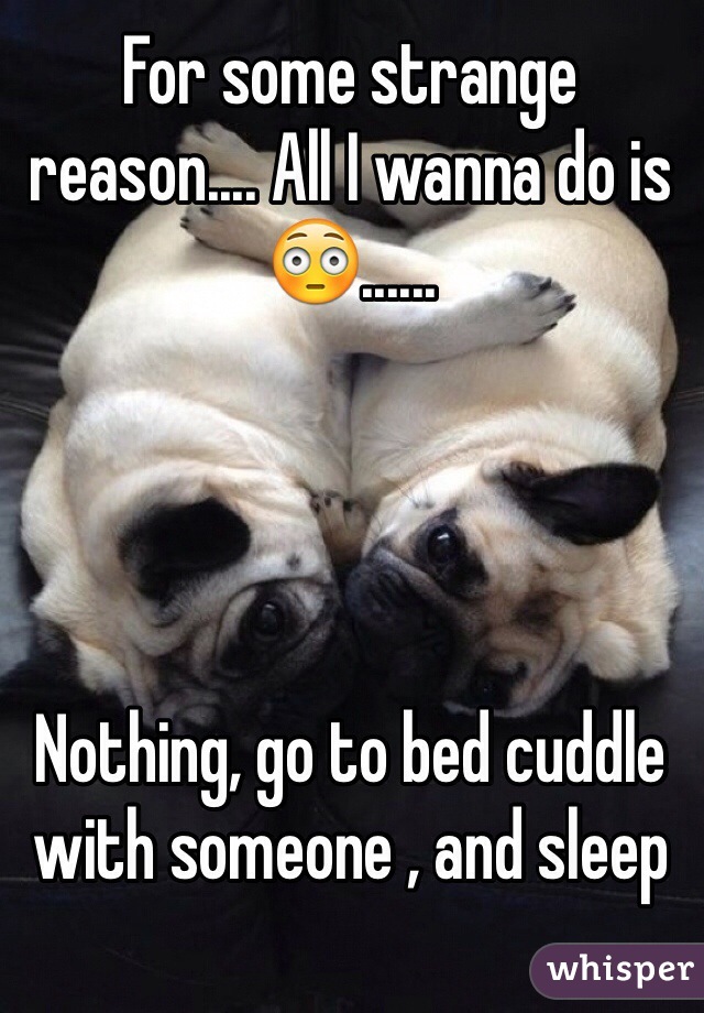 For some strange reason.... All I wanna do is 😳......




Nothing, go to bed cuddle with someone , and sleep 