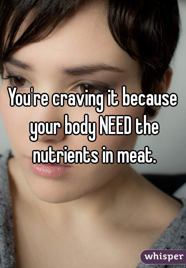 You're craving it because your body NEED the nutrients in meat.