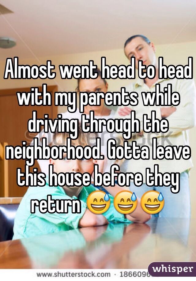Almost went head to head with my parents while driving through the neighborhood. Gotta leave this house before they return 😅😅😅