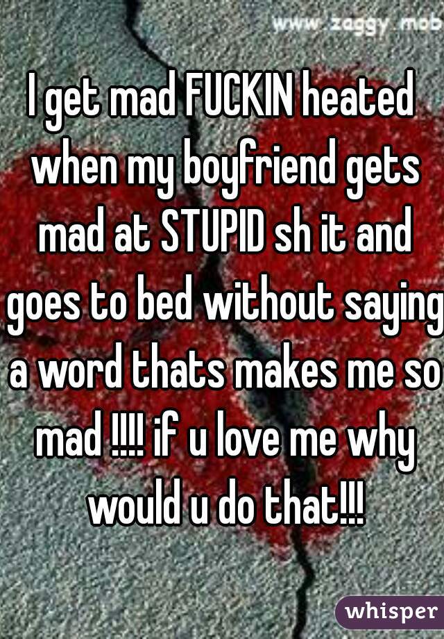 I get mad FUCKIN heated when my boyfriend gets mad at STUPID sh it and goes to bed without saying a word thats makes me so mad !!!! if u love me why would u do that!!!