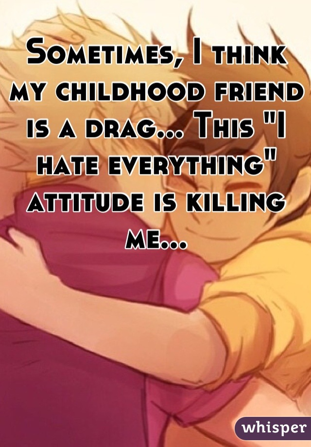 Sometimes, I think my childhood friend is a drag... This "I hate everything" attitude is killing me...