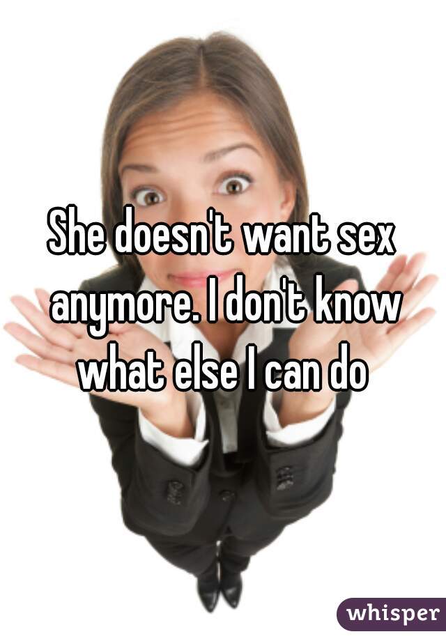 She doesn't want sex anymore. I don't know what else I can do 