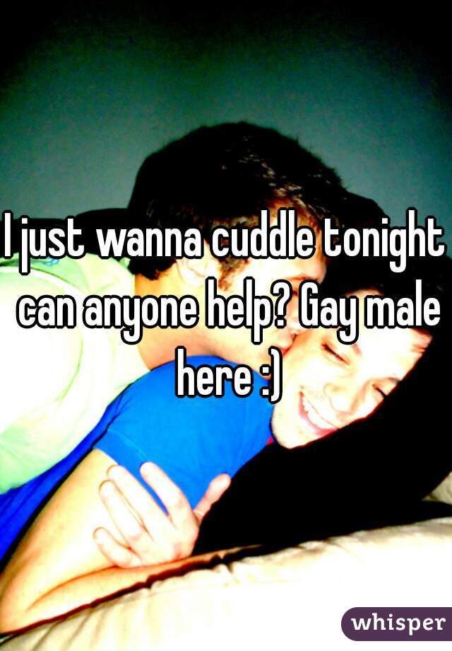 I just wanna cuddle tonight can anyone help? Gay male here :)