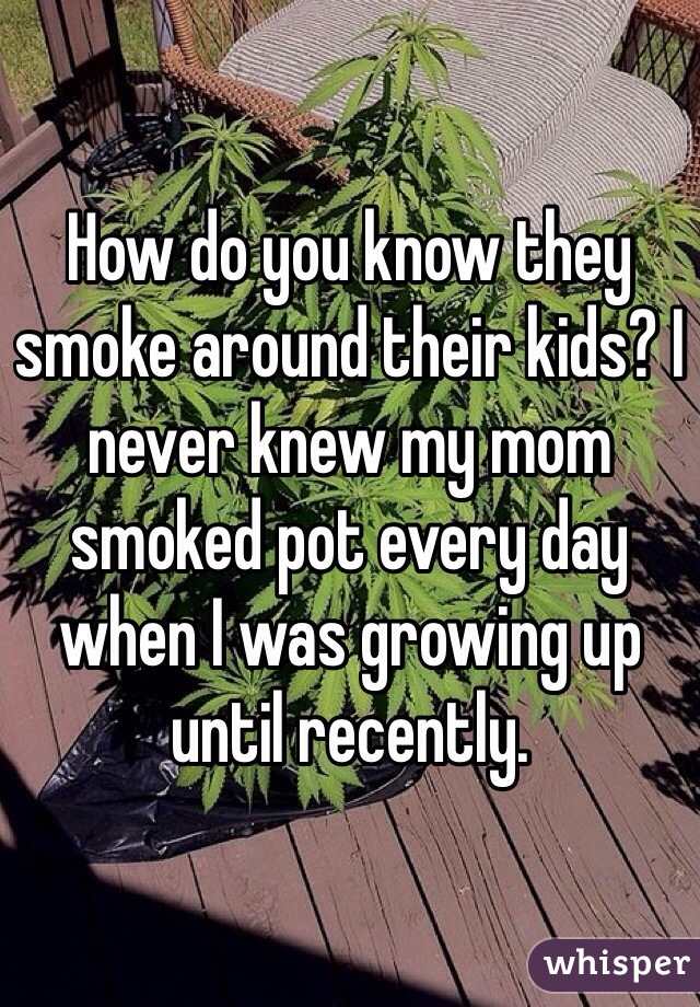 How do you know they smoke around their kids? I never knew my mom smoked pot every day when I was growing up until recently.