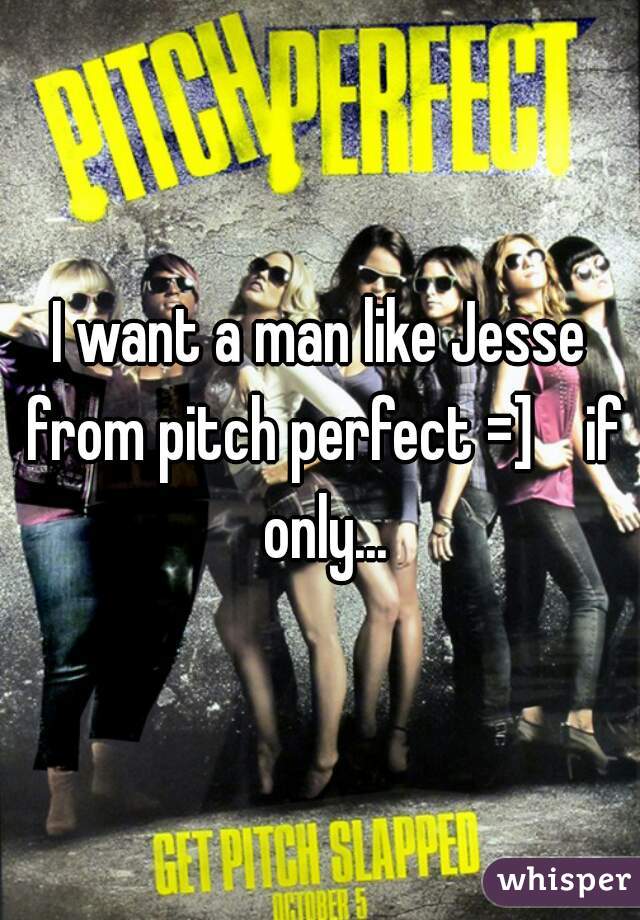 I want a man like Jesse from pitch perfect =]    if only...