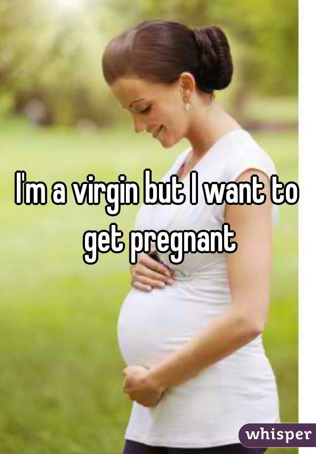 I'm a virgin but I want to get pregnant