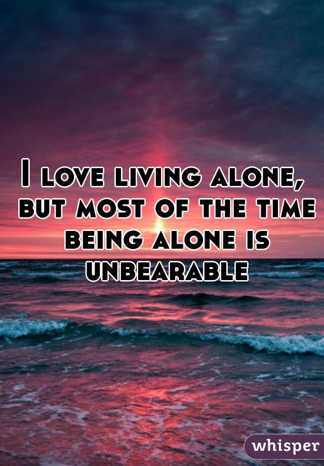 I love living alone, but most of the time being alone is unbearable