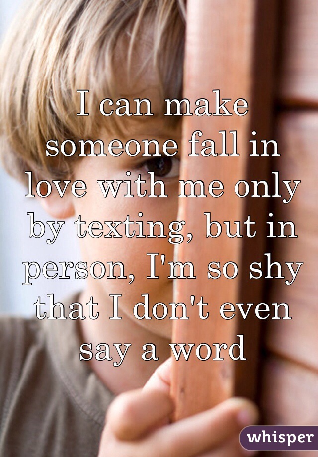I can make someone fall in love with me only by texting, but in person, I'm so shy that I don't even say a word