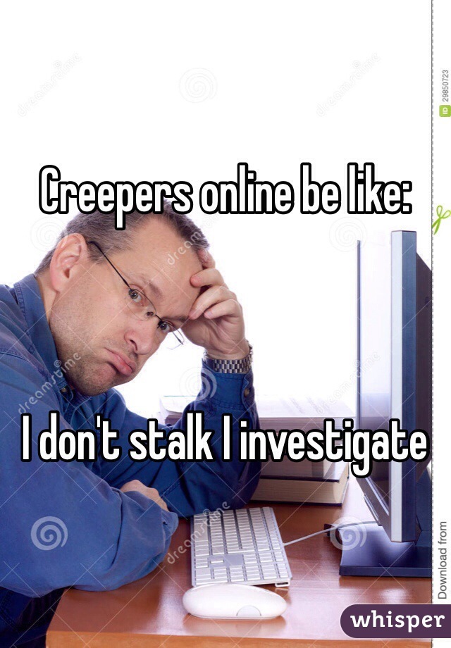 Creepers online be like:



I don't stalk I investigate 