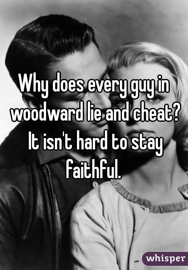 Why does every guy in woodward lie and cheat? It isn't hard to stay faithful. 