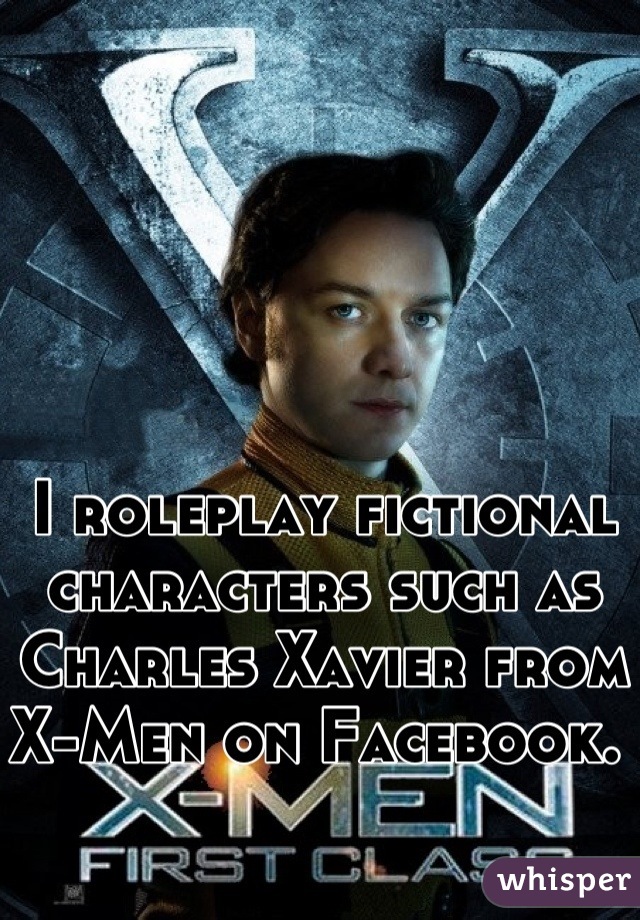 I roleplay fictional characters such as Charles Xavier from X-Men on Facebook. 