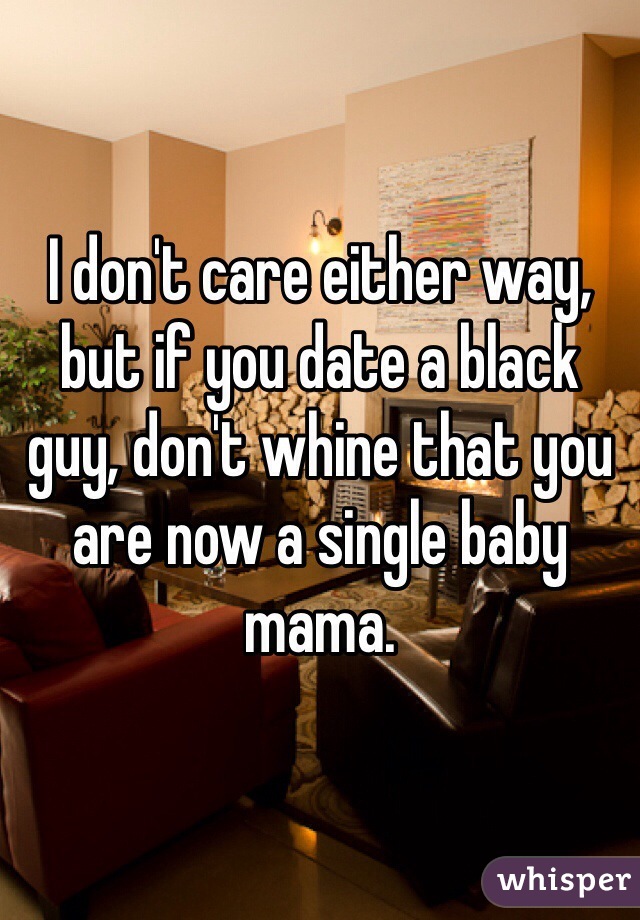 I don't care either way, but if you date a black guy, don't whine that you are now a single baby mama.